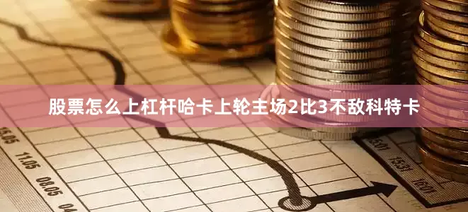 股票怎么上杠杆　　哈卡上轮主场2比3不敌科特卡