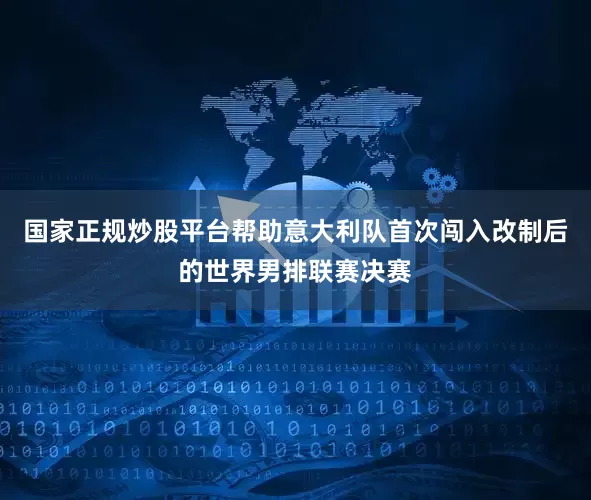 国家正规炒股平台帮助意大利队首次闯入改制后的世界男排联赛决赛