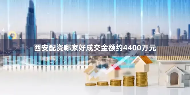 西安配资哪家好成交金额约4400万元