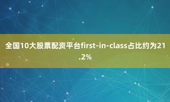 全国10大股票配资平台first-in-class占比约为21.2%