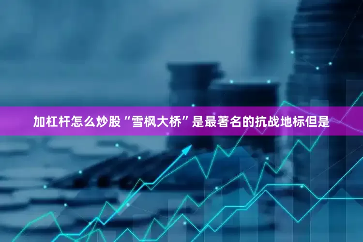 加杠杆怎么炒股“雪枫大桥”是最著名的抗战地标但是