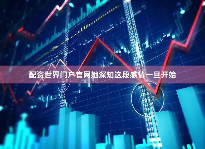 配资世界门户官网她深知这段感情一旦开始