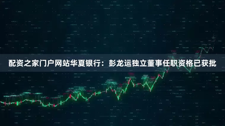 配资之家门户网站华夏银行：彭龙运独立董事任职资格已获批